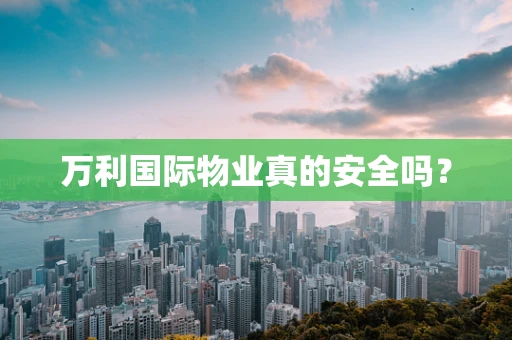 万利国际物业真的安全吗？