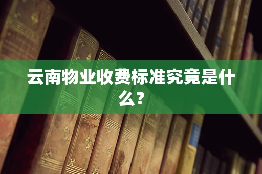云南物业收费标准究竟是什么？