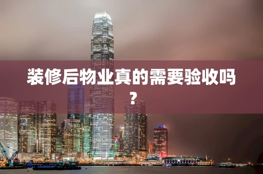 装修后物业真的需要验收吗？