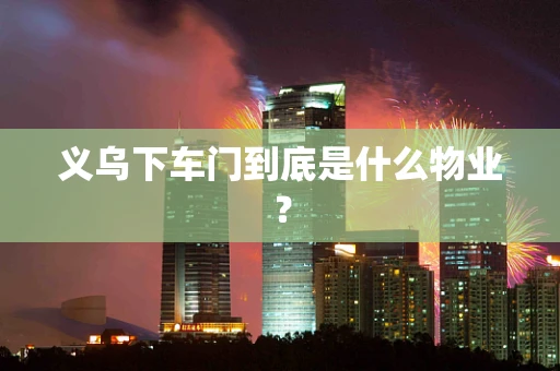义乌下车门到底是什么物业？
