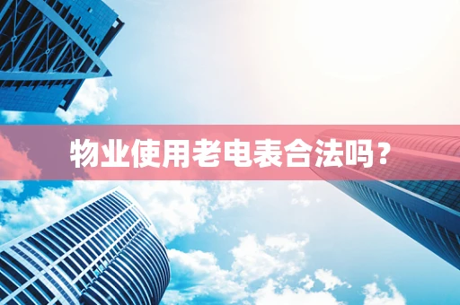 物业使用老电表合法吗？