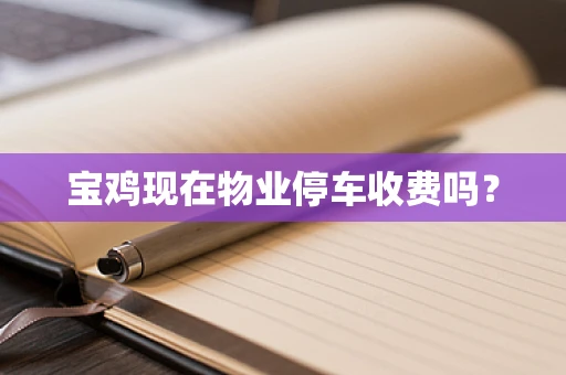 宝鸡现在物业停车收费吗？