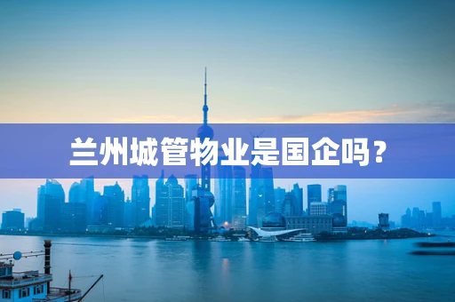 兰州城管物业是国企吗？