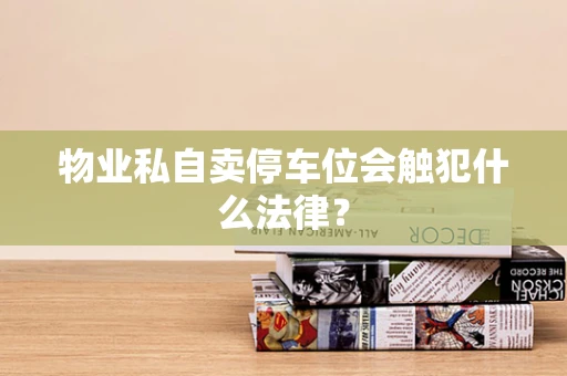物业私自卖停车位会触犯什么法律？