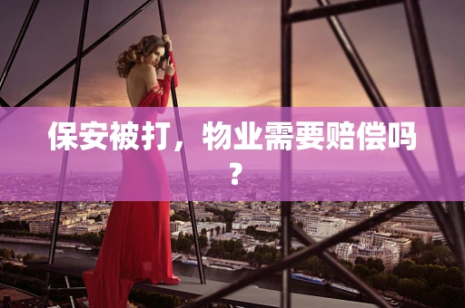 保安被打，物业需要赔偿吗？