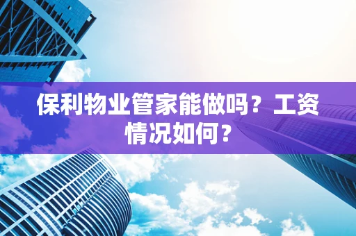 保利物业管家能做吗？工资情况如何？