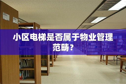小区电梯是否属于物业管理范畴？