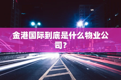 金港国际到底是什么物业公司？