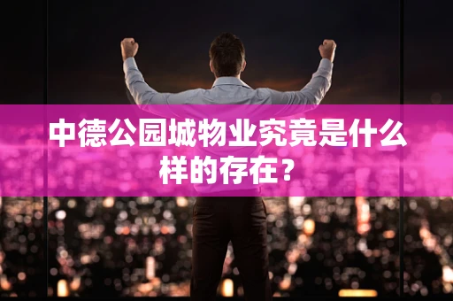 中德公园城物业究竟是什么样的存在？