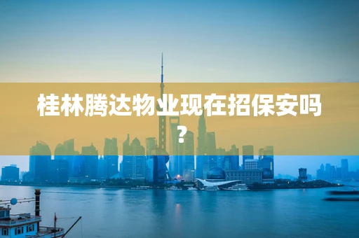 桂林腾达物业现在招保安吗？