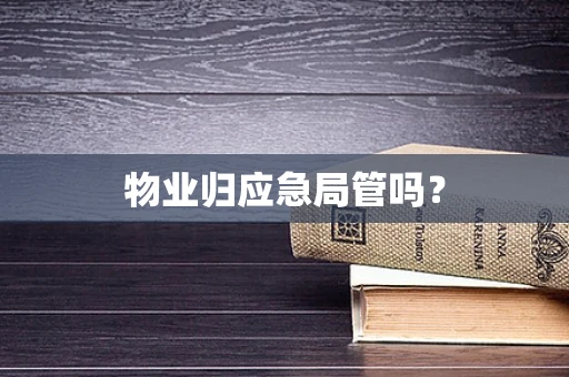 物业归应急局管吗？