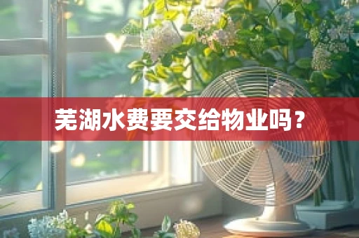 芜湖水费要交给物业吗？
