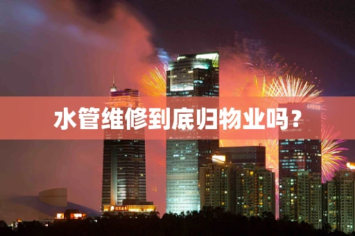 水管维修到底归物业吗？