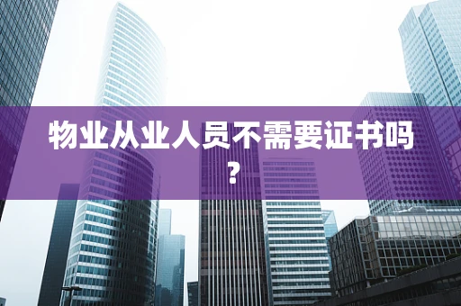 物业从业人员不需要证书吗？