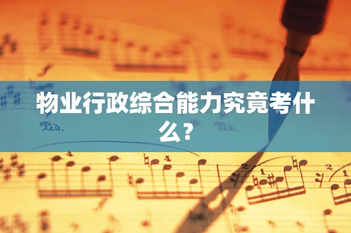 物业行政综合能力究竟考什么？