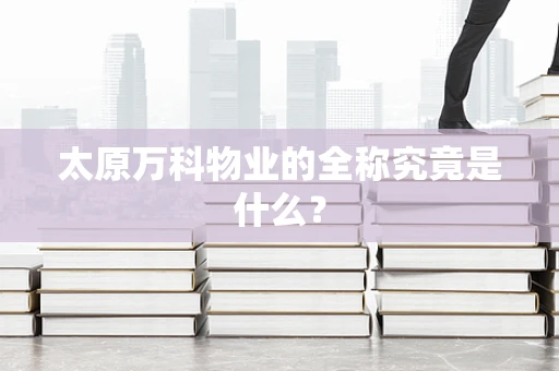 太原万科物业的全称究竟是什么？