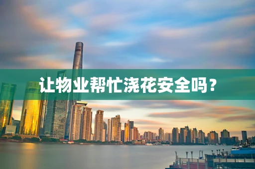 让物业帮忙浇花安全吗？