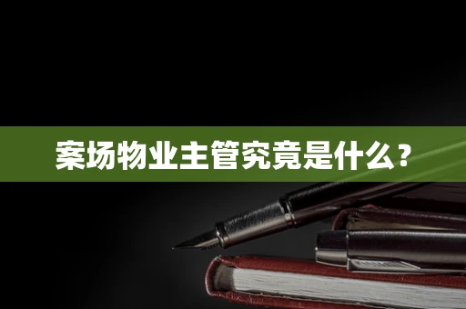 案场物业主管究竟是什么？