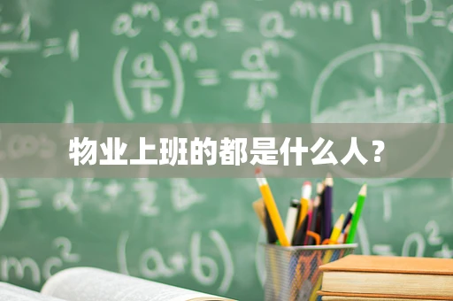 物业上班的都是什么人？