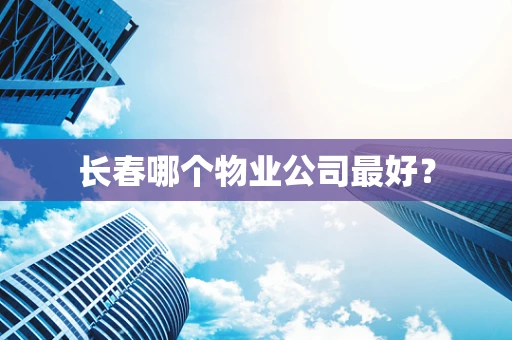 长春哪个物业公司最好？