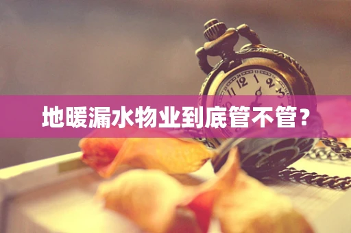 地暖漏水物业到底管不管？