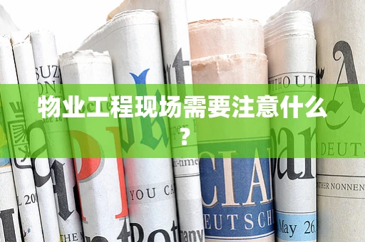 物业工程现场需要注意什么？