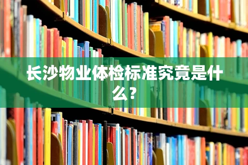 长沙物业体检标准究竟是什么？