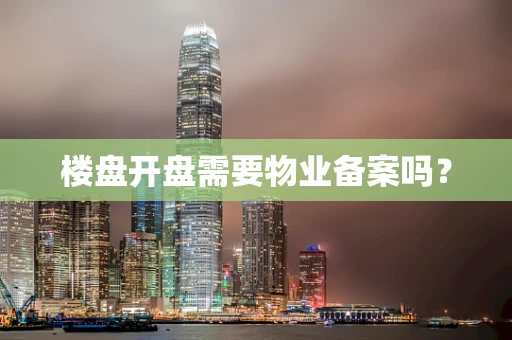 楼盘开盘需要物业备案吗？