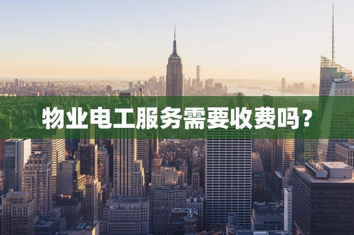 物业电工服务需要收费吗？
