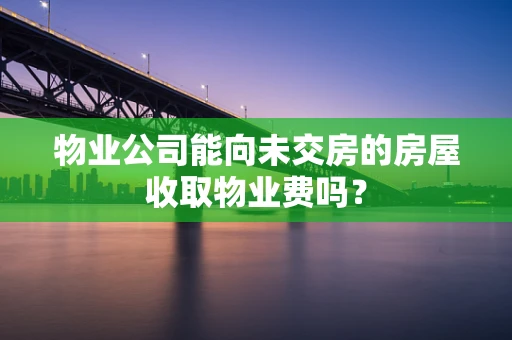 物业公司能向未交房的房屋收取物业费吗？
