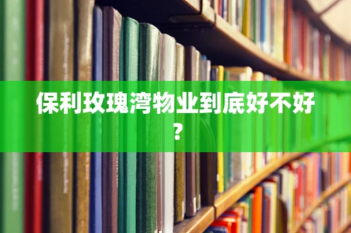 保利玫瑰湾物业到底好不好？