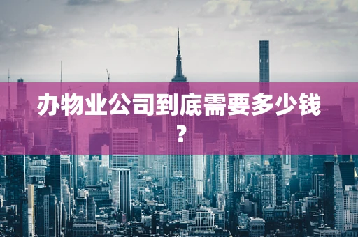 办物业公司到底需要多少钱？