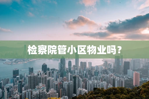 检察院管小区物业吗？