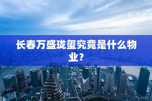 长春万盛珑玺究竟是什么物业？