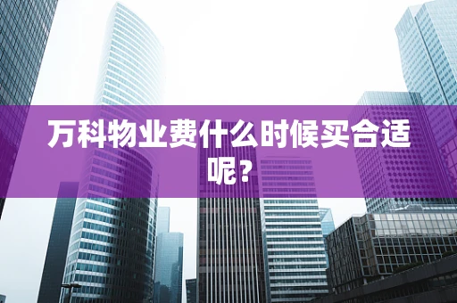 万科物业费什么时候买合适呢？