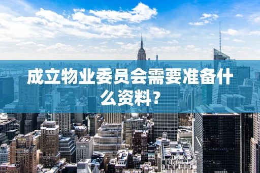 成立物业委员会需要准备什么资料？