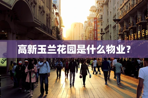高新玉兰花园是什么物业？