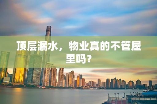顶层漏水，物业真的不管屋里吗？