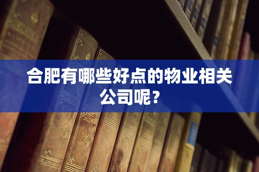 合肥有哪些好点的物业相关公司呢？