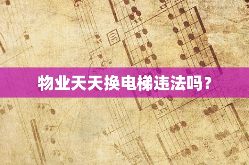物业天天换电梯违法吗？