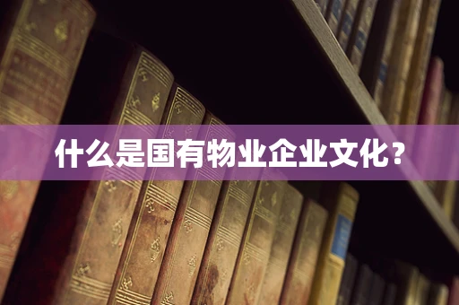 什么是国有物业企业文化？