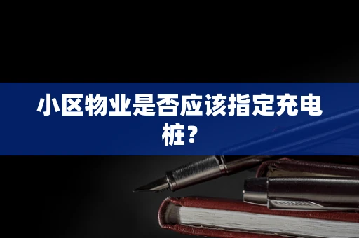 小区物业是否应该指定充电桩？