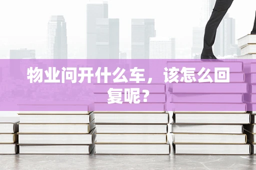 物业问开什么车，该怎么回复呢？