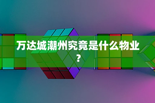 万达城潮州究竟是什么物业？