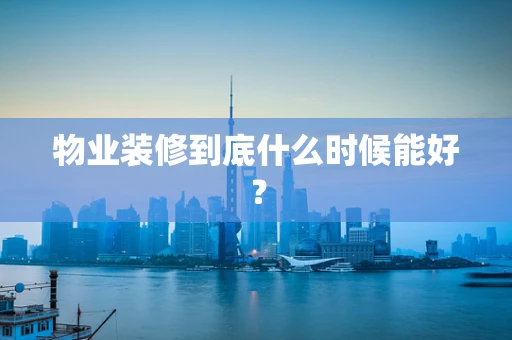 物业装修到底什么时候能好？