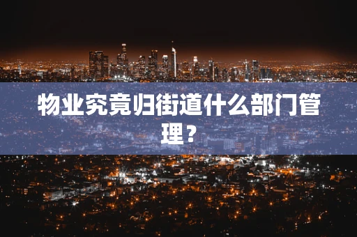 物业究竟归街道什么部门管理？