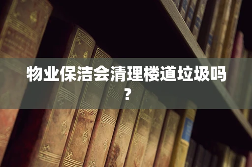 物业保洁会清理楼道垃圾吗？