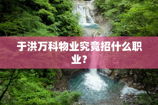 于洪万科物业究竟招什么职业？