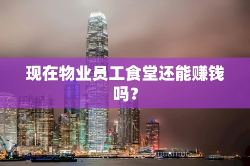 现在物业员工食堂还能赚钱吗？