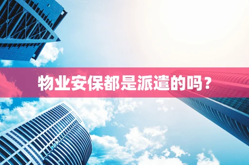 物业安保都是派遣的吗？